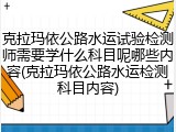 克拉玛依公路水运试验检测师需要学什么科目呢哪些内容(克拉玛依公路水运检测科目内容)