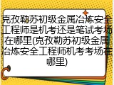克孜勒苏初级金属冶炼安全工程师是机考还是笔试考场在哪里(克孜勒苏初级金属冶炼安全工程师机考考场在哪里)