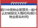 铜川中级物业管理员一般什么时候报名大概时间(铜川物业报名时间)