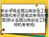 新乡中级金属冶炼安全工程师是机考还是笔试考场在哪里(新乡金属冶炼安全工程师机考考场)