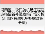 河西区一级民航机场工程建造师最新补贴政策详情分析(河西区民航机场补贴政策分析)