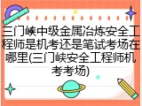 三门峡中级金属冶炼安全工程师是机考还是笔试考场在哪里(三门峡安全工程师机考考场)