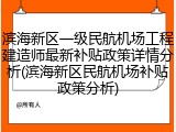 滨海新区一级民航机场工程建造师最新补贴政策详情分析(滨海新区民航机场补贴政策分析)