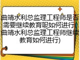 曲靖水利总监理工程师是否需要继续教育呢如何进行(曲靖水利总监理工程师继续教育如何进行)