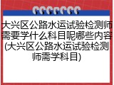 大兴区公路水运试验检测师需要学什么科目呢哪些内容(大兴区公路水运试验检测师需学科目)