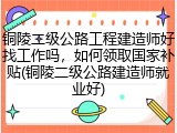 铜陵二级公路工程建造师好找工作吗，如何领取国家补贴(铜陵二级公路建造师就业好)