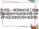 宁河区一级民航机场工程建造师最新补贴政策详情分析(宁河区民航机场补贴政策)