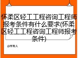 怀柔区轻工工程咨询工程师报考条件有什么要求(怀柔区轻工工程咨询工程师报考条件)