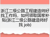 浙江二级公路工程建造师好找工作吗，如何领取国家补贴(浙江二级公路建造师好找 job)