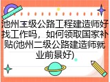 池州二级公路工程建造师好找工作吗，如何领取国家补贴(池州二级公路建造师就业前景好)