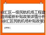 徐汇区一级民航机场工程建造师最新补贴政策详情分析(徐汇区民航机场补贴政策)