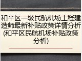 和平区一级民航机场工程建造师最新补贴政策详情分析(和平区民航机场补贴政策分析)