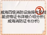 威海四级消防设施操作员技能资格证书详细介绍分析(威海消防证书分析)