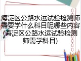 海淀区公路水运试验检测师需要学什么科目呢哪些内容(海淀区公路水运试验检测师需学科目)