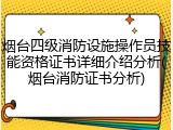 烟台四级消防设施操作员技能资格证书详细介绍分析(烟台消防证书分析)
