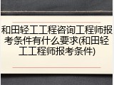 和田轻工工程咨询工程师报考条件有什么要求(和田轻工工程师报考条件)