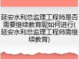 延安水利总监理工程师是否需要继续教育呢如何进行(延安水利总监理工程师需继续教育)