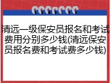 清远一级保安员报名和考试费用分别多少钱(清远保安员报名费和考试费多少钱)