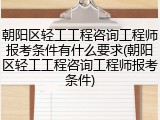 朝阳区轻工工程咨询工程师报考条件有什么要求(朝阳区轻工工程咨询工程师报考条件)