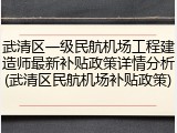 武清区一级民航机场工程建造师最新补贴政策详情分析(武清区民航机场补贴政策)