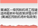 黄浦区一级民航机场工程建造师最新补贴政策详情分析(黄浦区民航机场补贴政策)