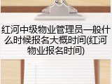红河中级物业管理员一般什么时候报名大概时间(红河物业报名时间)