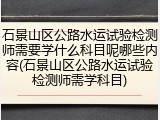 石景山区公路水运试验检测师需要学什么科目呢哪些内容(石景山区公路水运试验检测师需学科目)