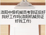 洛阳中级机械员考到证后好找好工作吗(洛阳机械员证好找工作)