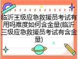 临沂三级应急救援员考试有用吗难度如何含金量(临沂三级应急救援员考试有含金量)