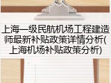 上海一级民航机场工程建造师最新补贴政策详情分析(上海机场补贴政策分析)