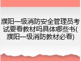 濮阳一级消防安全管理员考试要看教材吗具体哪些书(濮阳一级消防教材必看)