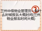 兰州中级物业管理员一般什么时候报名大概时间(兰州物业报名时间大概)