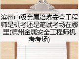 滨州中级金属冶炼安全工程师是机考还是笔试考场在哪里(滨州金属安全工程师机考考场)