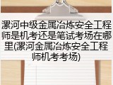 漯河中级金属冶炼安全工程师是机考还是笔试考场在哪里(漯河金属冶炼安全工程师机考考场)