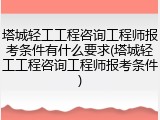 塔城轻工工程咨询工程师报考条件有什么要求(塔城轻工工程咨询工程师报考条件)