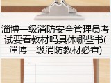 淄博一级消防安全管理员考试要看教材吗具体哪些书(淄博一级消防教材必看)
