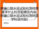 新疆公路水运试验检测师需要学什么科目呢哪些内容(新疆公路水运试验检测师需学科目内容)
