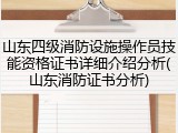 山东四级消防设施操作员技能资格证书详细介绍分析(山东消防证书分析)