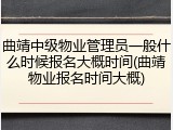 曲靖中级物业管理员一般什么时候报名大概时间(曲靖物业报名时间大概)