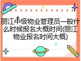 丽江中级物业管理员一般什么时候报名大概时间(丽江物业报名时间大概)