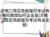 济南三级应急救援员考试有用吗难度如何含金量(济南三级应急救援员考试有含金量)