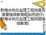 黔南水利总监理工程师是否需要继续教育呢如何进行(黔南水利总监理工程师需继续教育)