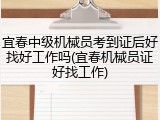 宜春中级机械员考到证后好找好工作吗(宜春机械员证好找工作)