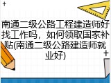 南通二级公路工程建造师好找工作吗,如何领取国家补贴(南通二级公路建造师就业好)