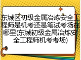 东城区初级金属冶炼安全工程师是机考还是笔试考场在哪里(东城初级金属冶炼安全工程师机考考场)