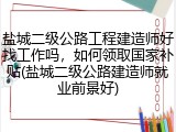 盐城二级公路工程建造师好找工作吗，如何领取国家补贴(盐城二级公路建造师就业前景好)