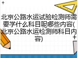 北京公路水运试验检测师需要学什么科目呢哪些内容(北京公路水运检测师科目内容)