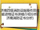 济南四级消防设施操作员技能资格证书详细介绍分析(济南消防证书分析)