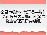 金昌中级物业管理员一般什么时候报名大概时间(金昌物业管理员报名时间)