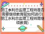 丽江水利总监理工程师是否需要继续教育呢如何进行(丽江水利总监理工程师需继续教育)